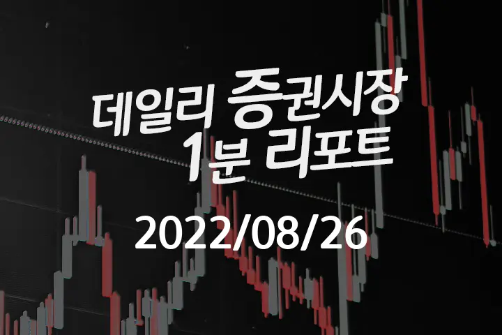 데일리 증권시장 리포트 1분만에 끝내는 주식 이슈 (2022/08/26)