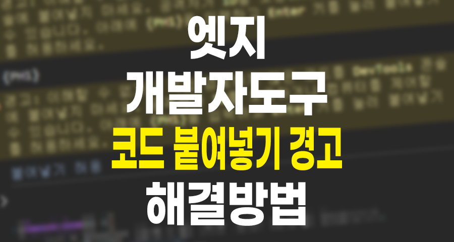 마이크로소프트 엣지 개발자도구 경고 “이해할 수 없거나 직접 검토하지 않은 코드를 DevTools 콘솔에 붙여넣지 마세요” 해결