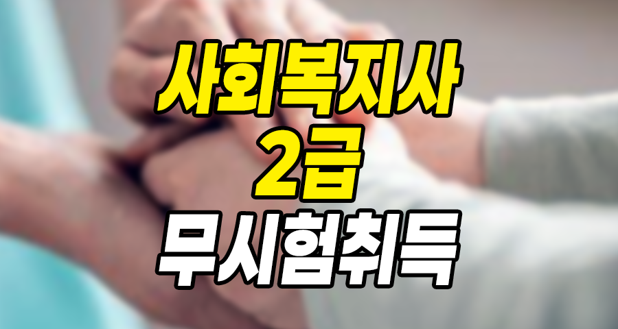 사회복지사 2급 정말 무시험으로 취득되나요? (실제 비용·기간)