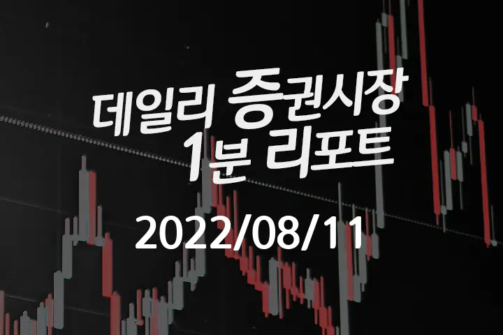 데일리 증권시장 리포트 1분만에 끝내는 주식 이슈 (2022/08/11)